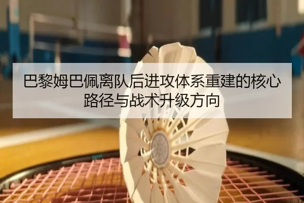 巴黎姆巴佩离队后进攻体系重建的核心路径与战术升级方向
