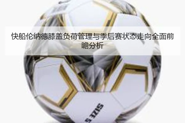 快船伦纳德膝盖负荷管理与季后赛状态走向全面前瞻分析