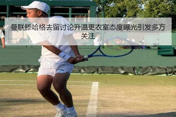 曼联滕哈格去留讨论升温更衣室态度曝光引发多方关注（kaiyun）