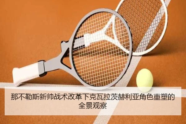 那不勒斯新帅战术改革下克瓦拉茨赫利亚角色重塑的全景观察 - kaiyun