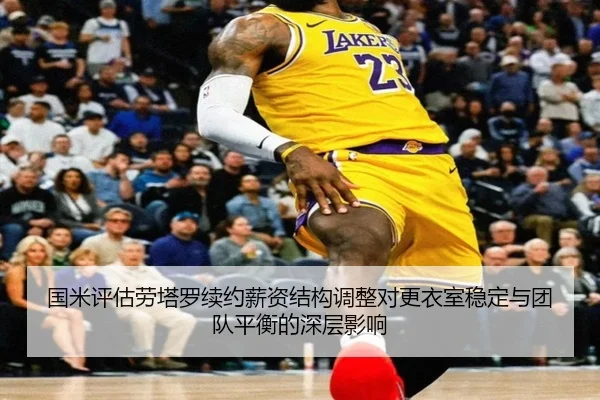国米评估劳塔罗续约薪资结构调整对更衣室稳定与团队平衡的深层影响 - kaiyun