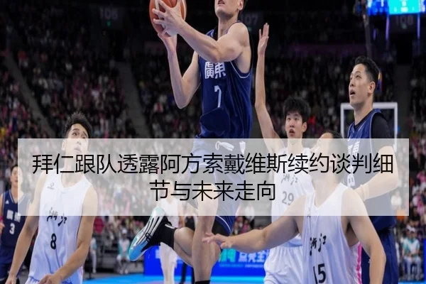 拜仁跟队透露阿方索戴维斯续约谈判细节与未来走向（kaiyun）