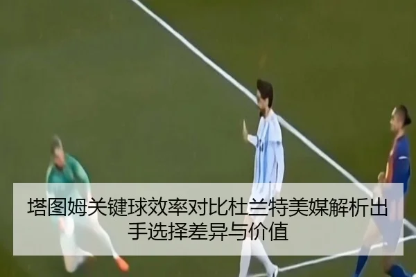 塔图姆关键球效率对比杜兰特美媒解析出手选择差异与价值